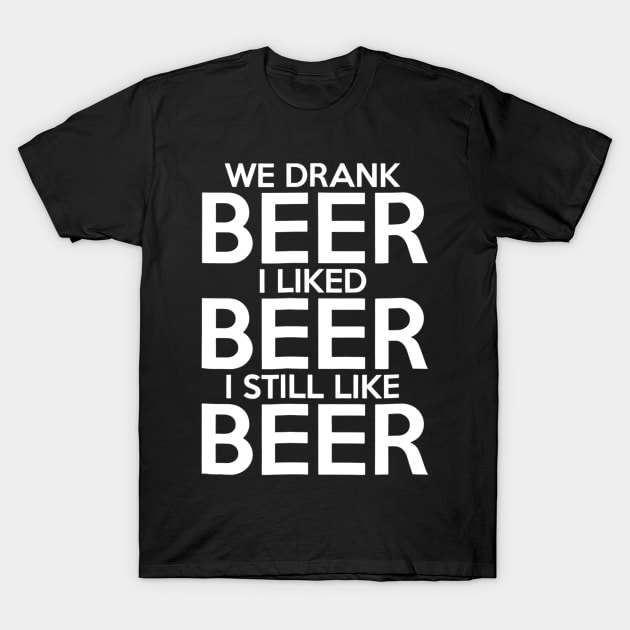 We Drank Beer I Liked Beer I Still Like Beer T-Shirt by agustinbosman